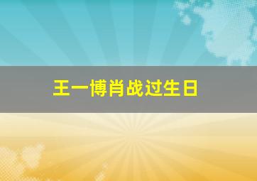 王一博肖战过生日