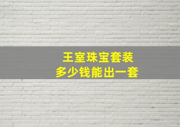 王室珠宝套装多少钱能出一套