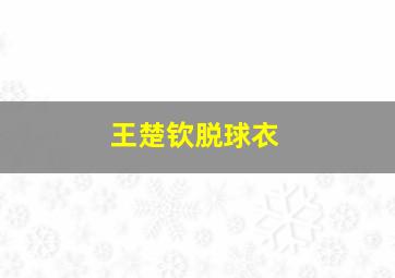 王楚钦脱球衣