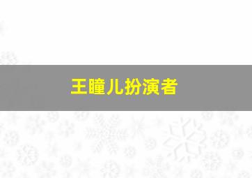 王瞳儿扮演者