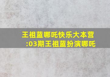 王祖蓝哪吒快乐大本营:03期王祖蓝扮演哪吒