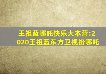 王祖蓝哪吒快乐大本营:2020王祖蓝东方卫视扮哪吒