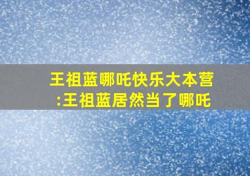 王祖蓝哪吒快乐大本营:王祖蓝居然当了哪吒