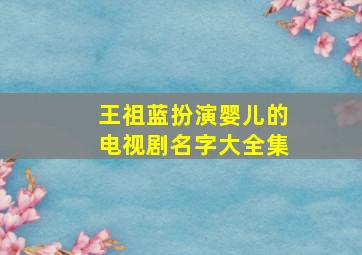 王祖蓝扮演婴儿的电视剧名字大全集