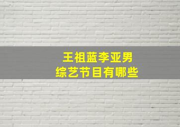 王祖蓝李亚男综艺节目有哪些