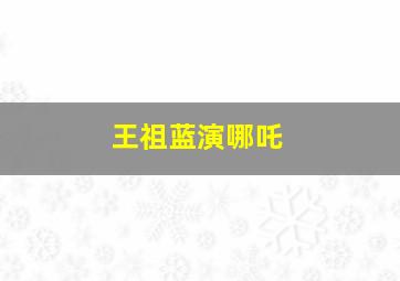 王祖蓝演哪吒