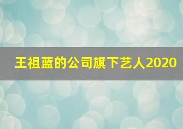 王祖蓝的公司旗下艺人2020