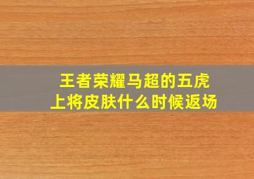 王者荣耀马超的五虎上将皮肤什么时候返场