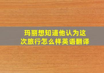 玛丽想知道他认为这次旅行怎么样英语翻译