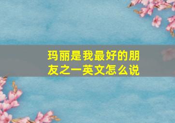 玛丽是我最好的朋友之一英文怎么说