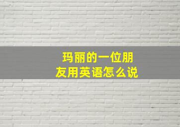 玛丽的一位朋友用英语怎么说