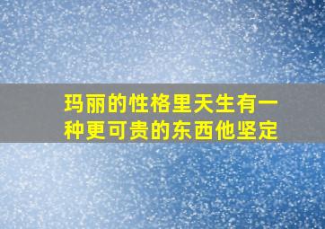 玛丽的性格里天生有一种更可贵的东西他坚定