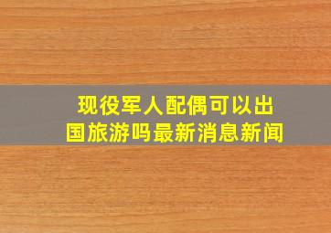 现役军人配偶可以出国旅游吗最新消息新闻