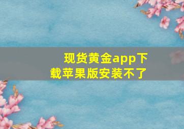 现货黄金app下载苹果版安装不了