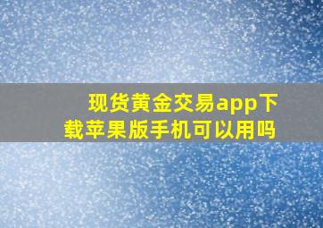 现货黄金交易app下载苹果版手机可以用吗