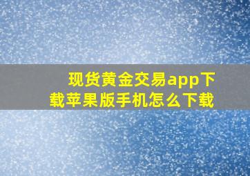 现货黄金交易app下载苹果版手机怎么下载