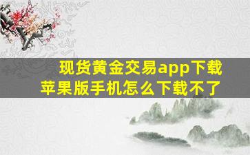 现货黄金交易app下载苹果版手机怎么下载不了