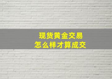 现货黄金交易怎么样才算成交