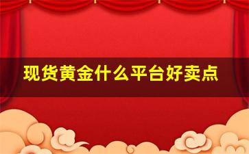 现货黄金什么平台好卖点