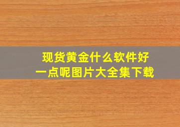 现货黄金什么软件好一点呢图片大全集下载