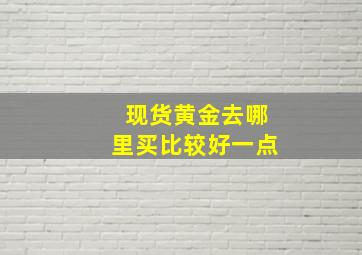 现货黄金去哪里买比较好一点