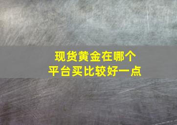 现货黄金在哪个平台买比较好一点