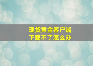 现货黄金客户端下载不了怎么办