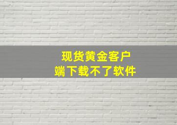 现货黄金客户端下载不了软件