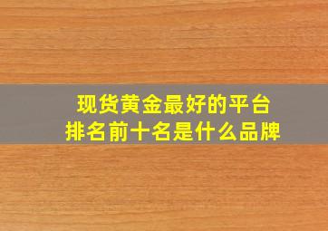 现货黄金最好的平台排名前十名是什么品牌