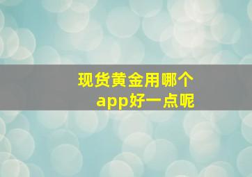 现货黄金用哪个app好一点呢