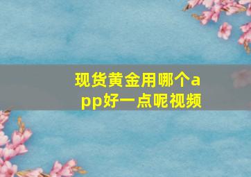 现货黄金用哪个app好一点呢视频