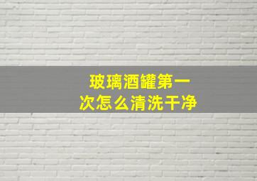 玻璃酒罐第一次怎么清洗干净