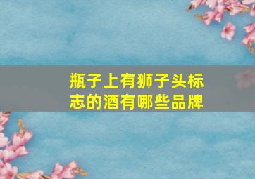 瓶子上有狮子头标志的酒有哪些品牌