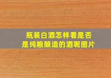 瓶装白酒怎样看是否是纯粮酿造的酒呢图片