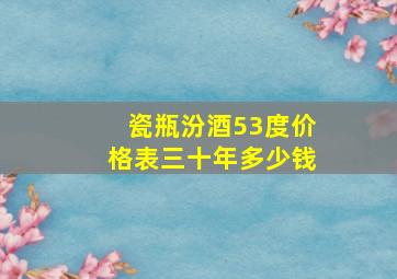 瓷瓶汾酒53度价格表三十年多少钱