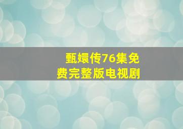 甄嬛传76集免费完整版电视剧