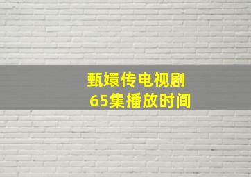 甄嬛传电视剧65集播放时间