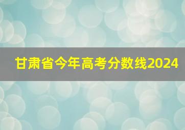 甘肃省今年高考分数线2024