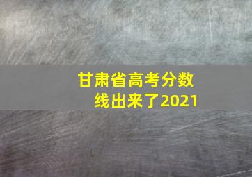 甘肃省高考分数线出来了2021