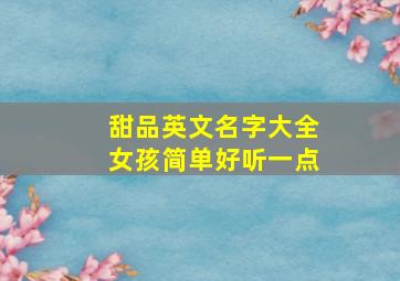 甜品英文名字大全女孩简单好听一点