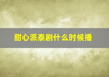 甜心派泰剧什么时候播