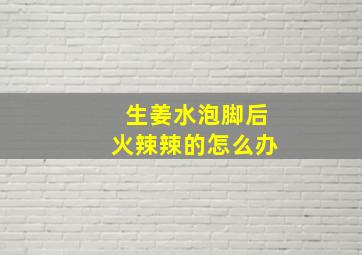 生姜水泡脚后火辣辣的怎么办