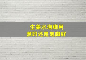 生姜水泡脚用煮吗还是泡脚好