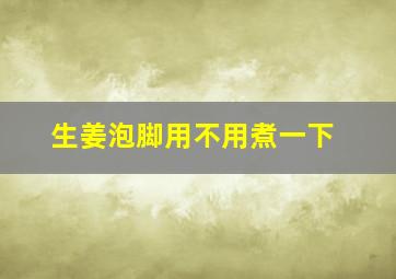 生姜泡脚用不用煮一下