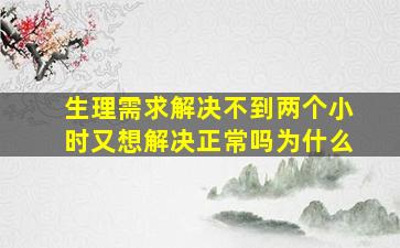 生理需求解决不到两个小时又想解决正常吗为什么