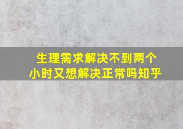 生理需求解决不到两个小时又想解决正常吗知乎