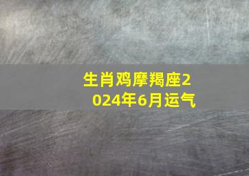 生肖鸡摩羯座2024年6月运气