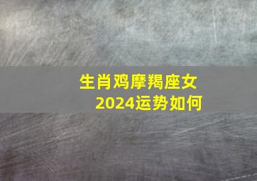 生肖鸡摩羯座女2024运势如何