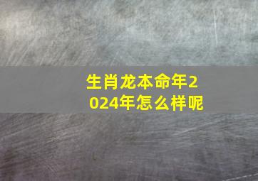 生肖龙本命年2024年怎么样呢