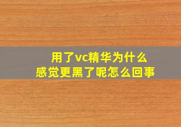 用了vc精华为什么感觉更黑了呢怎么回事